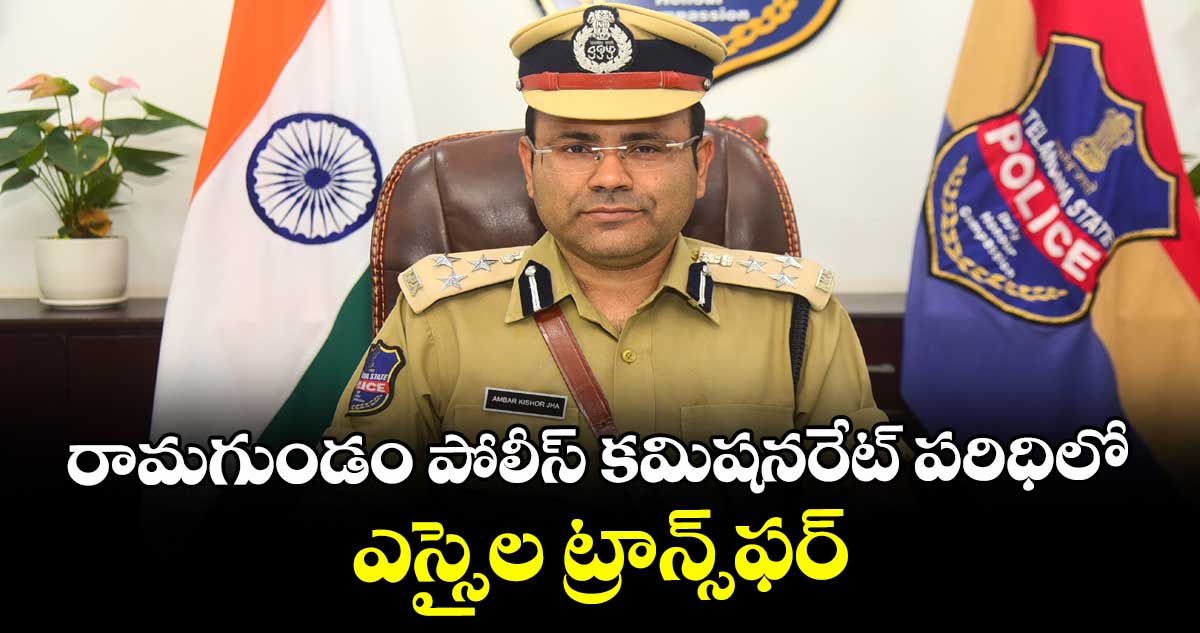 రామగుండం పోలీస్ కమిషనరేట్ పరిధిలో ఎస్సైల ట్రాన్స్ఫర్ : సీపీ అంబర్ కిశోర్ ఝా