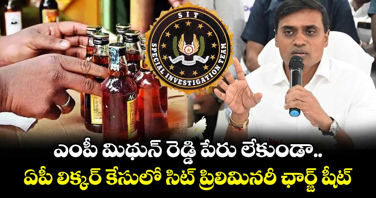 ఎంపీ మిథున్ రెడ్డి పేరు లేకుండా.. ఏపీ లిక్కర్ కేసులో సిట్ ప్రిలిమినరీ ఛార్జ్ షీట్...