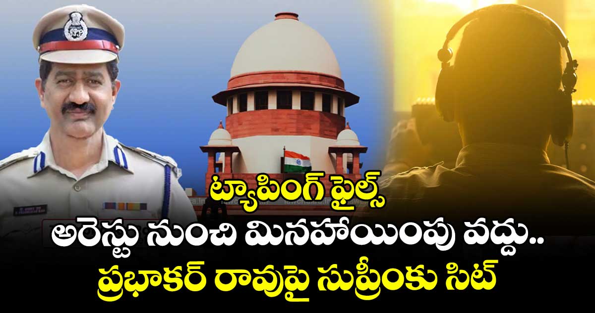 ట్యాపింగ్ ఫైల్స్: అరెస్టు నుంచి మినహాయింపు వద్దు.. ప్రభాకర్ రావుపై సుప్రీంకు  సిట్