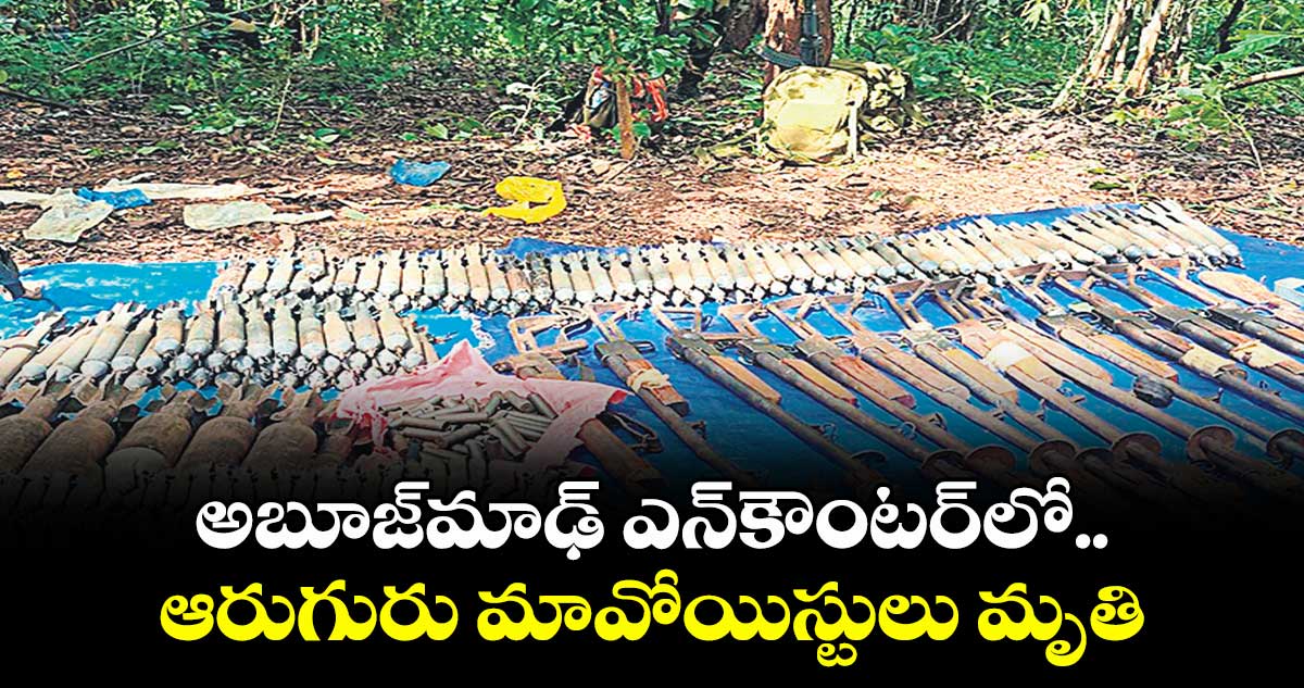 అబూజ్మాఢ్ ఎన్కౌంటర్లో .. ఆరుగురు మావోయిస్టులు మృతి