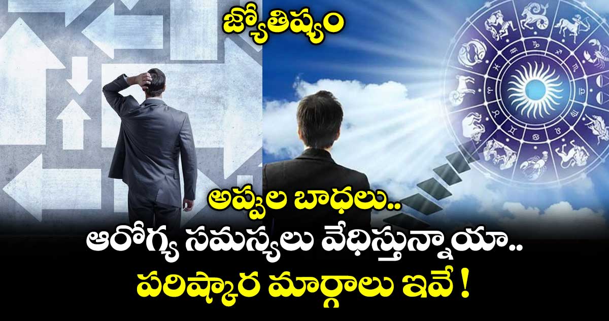 జ్యోతిష్యం: అప్పుల బాధలు.. ఆరోగ్య సమస్యలు వేధిస్తున్నాయా.. పరిష్కార మార్గాలు ఇవే !