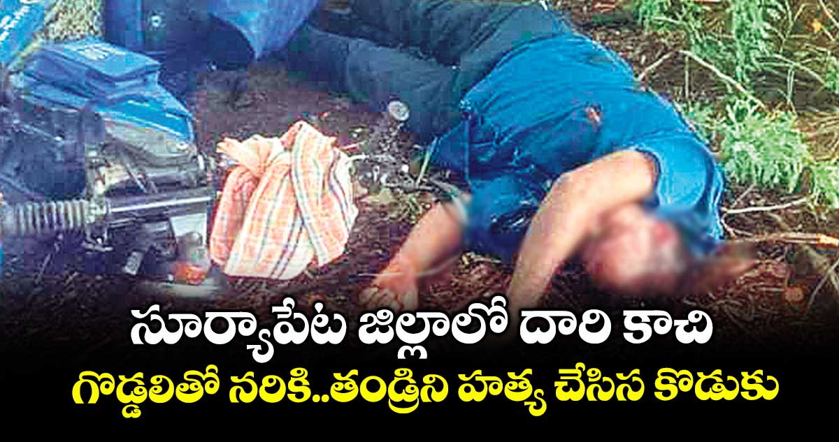 సూర్యాపేట జిల్లాలో దారి కాచి.. గొడ్డలితో నరికి..తండ్రిని హత్య చేసిస కొడుకు