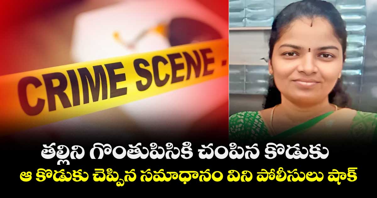 తల్లిని గొంతు పిసికి చంపిన కొడుకు : ఆ కొడుకు చెప్పిన సమాధానం విని పోలీసులు షాక్