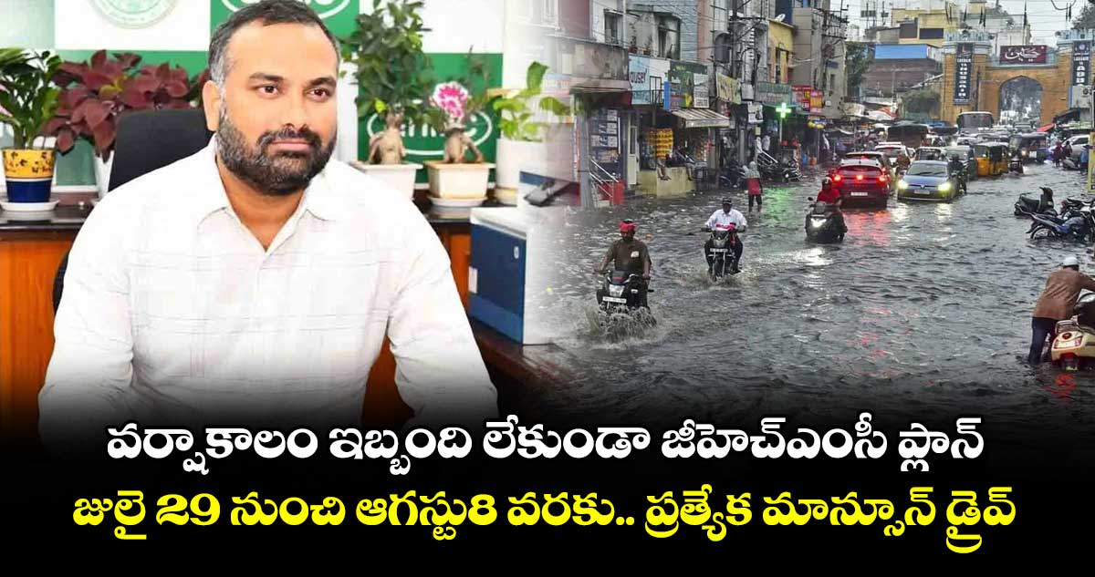 వర్షాకాలం ఇబ్బందులు లేకుండా జీహెచ్ ఎంసీ ప్లాన్..జులై 29 నుంచి ఆగస్టు 8 వరకు.. ప్రత్యేక మాన్సూన్ డ్రైవ్