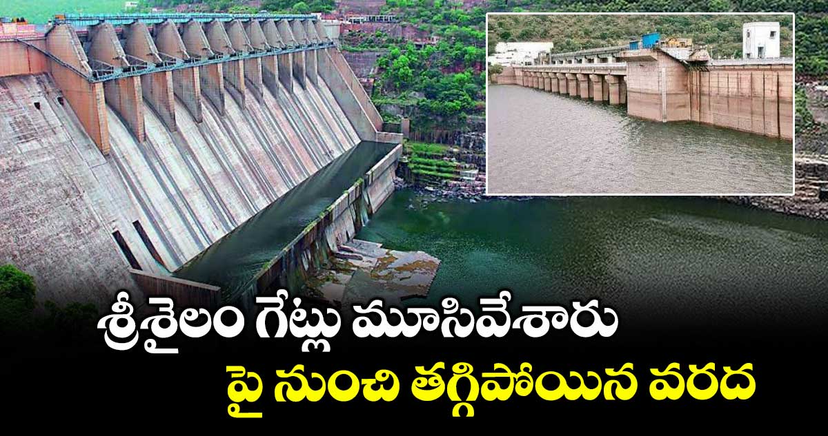 శ్రీశైలం గేట్లు మూసివేశారు : పై నుంచి తగ్గిపోయిన వరద