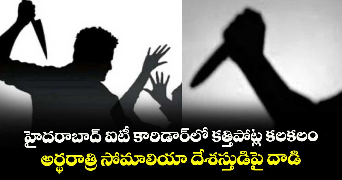 హైదరాబాద్ ఐటీ కారిడార్లో కత్తిపోట్ల కలకలం.. అర్థరాత్రి సోమాలియా దేశస్తుడిపై దాడి