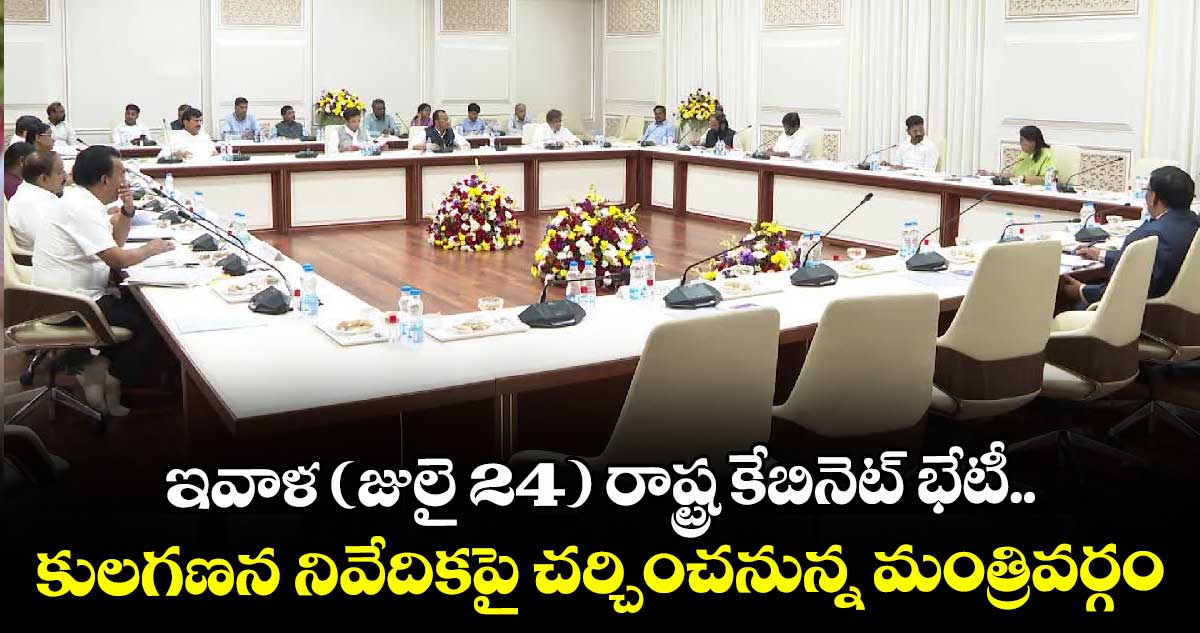 ఇవాళ (జులై 24) రాష్ట్ర కేబినెట్ భేటీ.. స్వతంత్ర నిపుణుల కమిటీ కులగణన నివేదికపై చర్చించనున్న మంత్రివర్గం