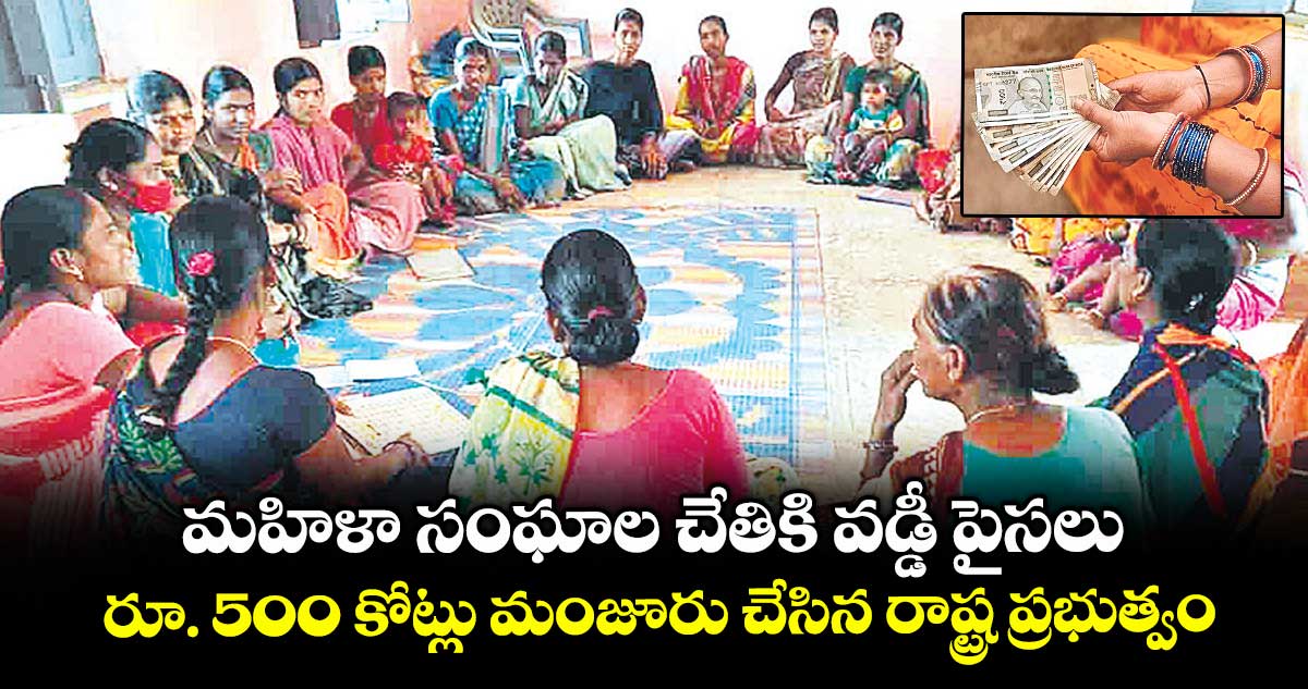 మహిళా సంఘాల చేతికి వడ్డీ పైసలు..రూ. 500 కోట్లు మంజూరు చేసిన రాష్ట్ర ప్రభుత్వం