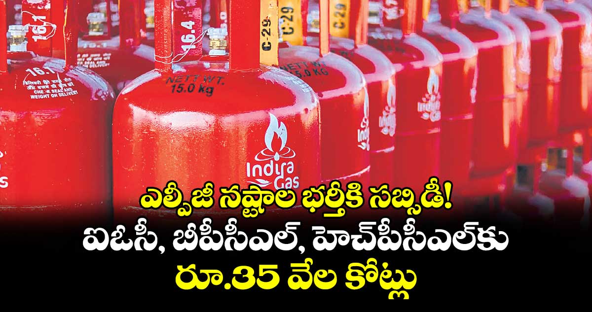 ఎల్పీజీ నష్టాల భర్తీకి సబ్సిడీ! ఐఓసీ, బీపీసీఎల్, హెచ్పీసీఎల్కు రూ.35 వేల కోట్లు
