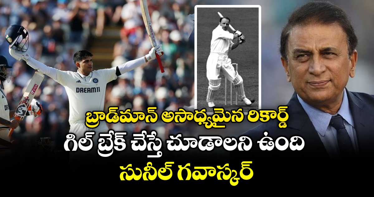 IND VS ENG 2025: బ్రాడ్మాన్ అసాధ్యమైన రికార్డ్ గిల్ బ్రేక్ చేస్తే చూడాలని ఉంది: సునీల్ గవాస్కర్