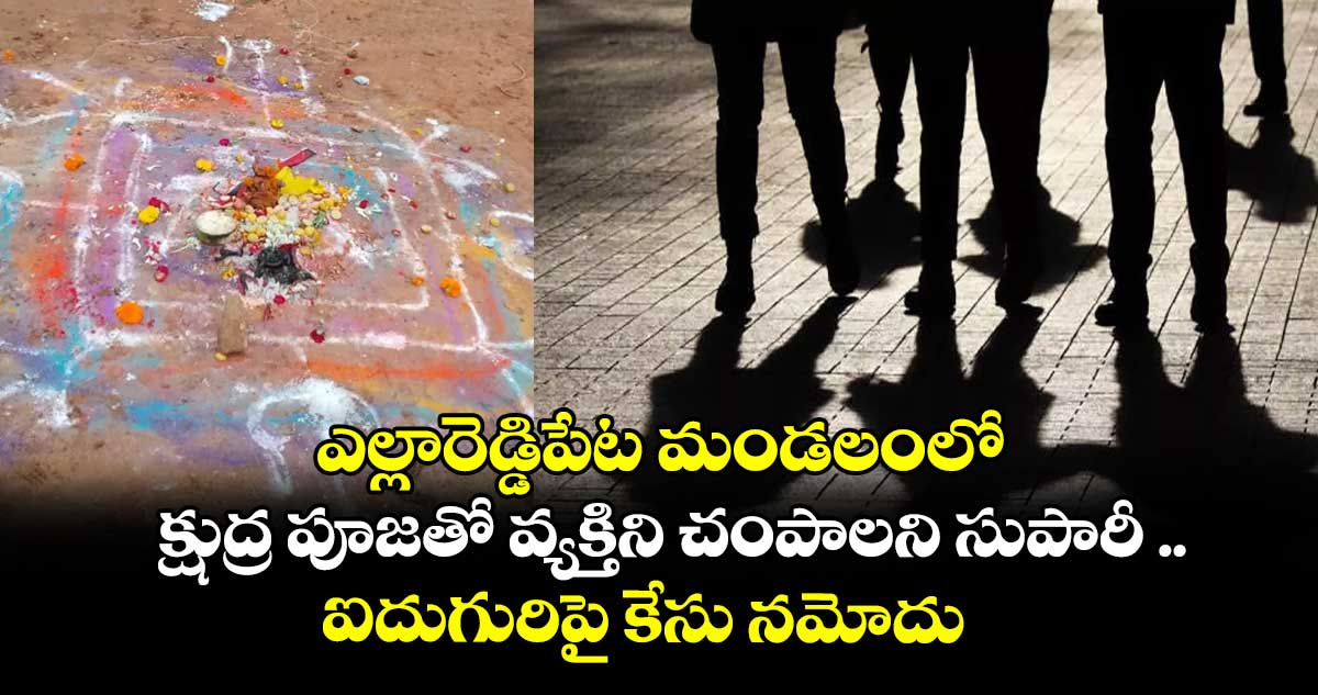 ఎల్లారెడ్డిపేట మండలంలో క్షుద్ర పూజతో వ్యక్తిని చంపాలని సుపారీ ..ఐదుగురిపై కేసు నమోదు