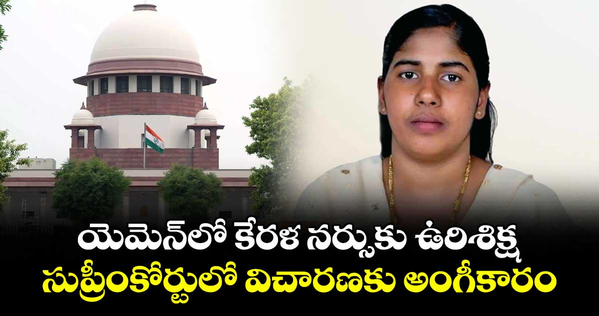 యెమెన్‌లో కేరళ నర్సుకు ఉరిశిక్ష: సుప్రీంకోర్టులో విచారణకు అంగీకారం
