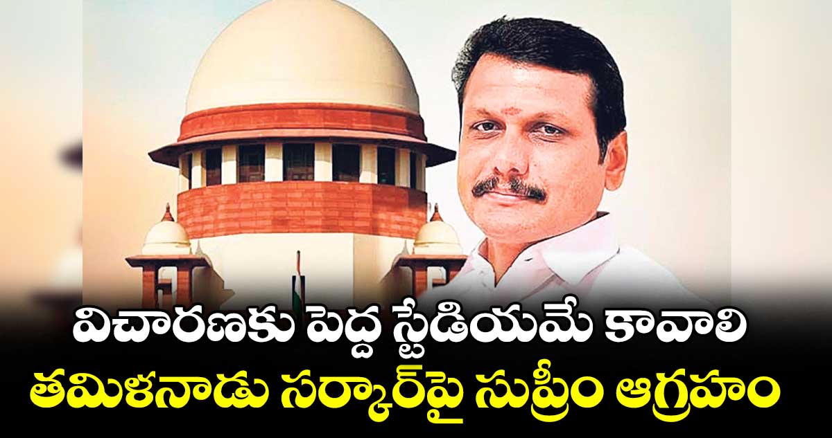 విచారణకు పెద్ద స్టేడియమే కావాలి: తమిళనాడు సర్కార్పై సుప్రీం ఆగ్రహం