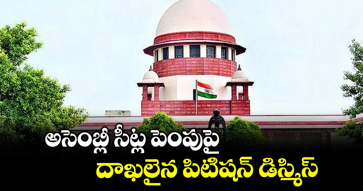 అసెంబ్లీ సీట్ల పెంపుపై దాఖలైన పిటిషన్ డిస్మిస్