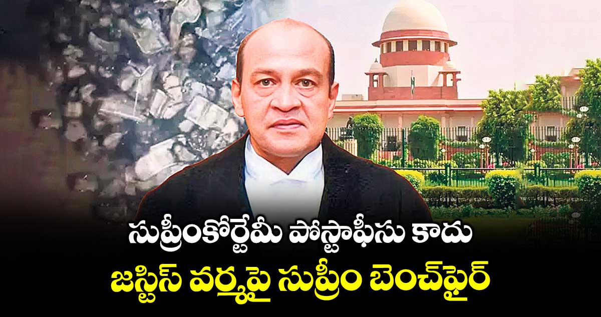 సుప్రీంకోర్టేమీ పోస్టాఫీసు కాదు.. జస్టిస్ వర్మపై సుప్రీం బెంచ్ఫైర్