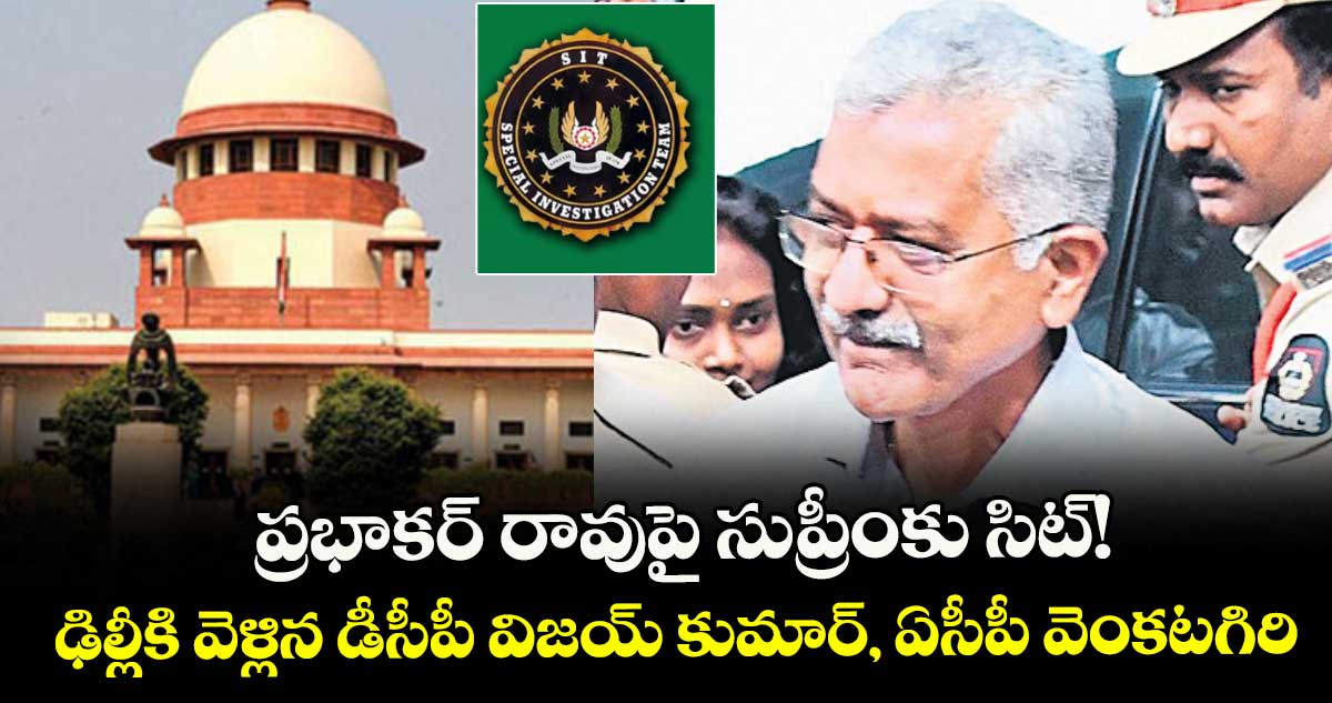 ప్రభాకర్‌‌ ‌‌రావుపై సుప్రీంకు సిట్‌‌! ఢిల్లీకి వెళ్లిన డీసీపీ విజయ్‌‌ కుమార్, ఏసీపీ వెంకటగిరి