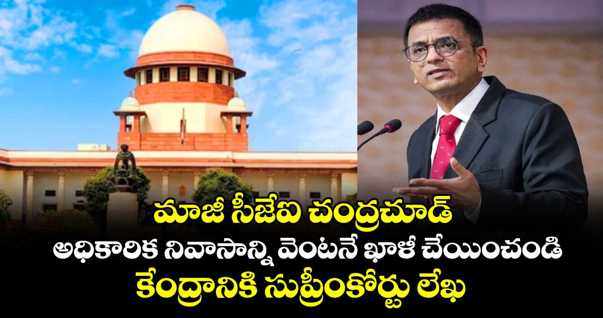మాజీ సీజేఐ చంద్రచూడ్ అధికారిక నివాసాన్ని వెంటనే ఖాళీ చేయించండి: కేంద్రానికి సుప్రీంకోర్టు లేఖ