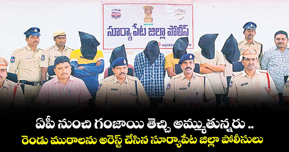 ఏపీ నుంచి గంజాయి తెచ్చి అమ్ముతున్నరు .. రెండు ముఠాలను అరెస్ట్ చేసిన సూర్యాపేట జిల్లా పోలీసులు