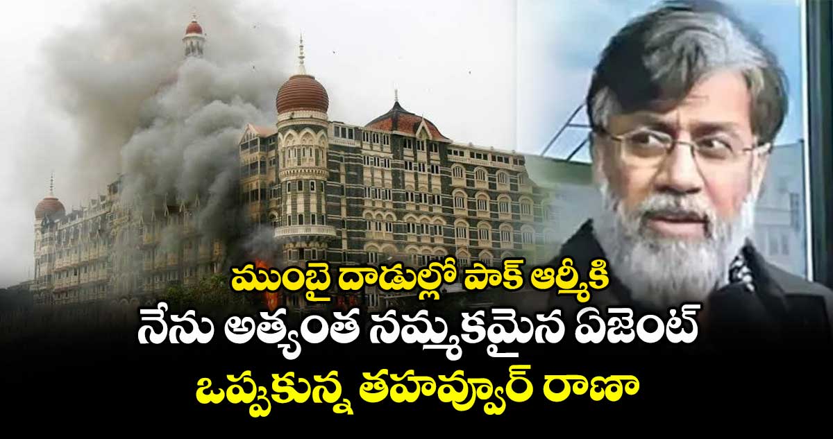 ముంబై దాడుల్లో పాక్ ఆర్మీకి నేను అత్యంత నమ్మకమైన ఏజెంట్: ఒప్పుకున్న తహవ్వూర్ రాణా
