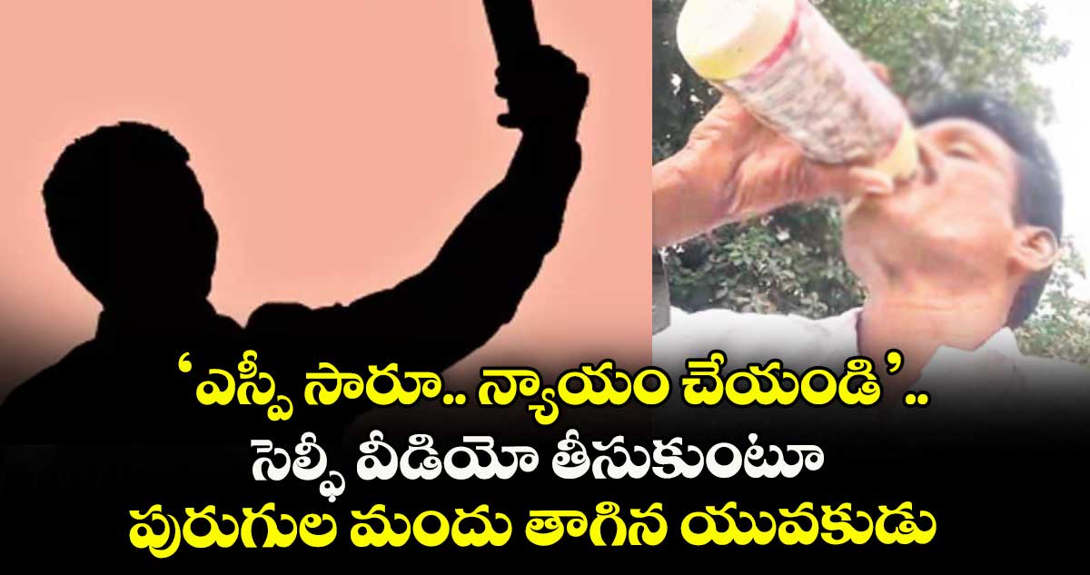 ‘ఎస్పీ సారూ.. న్యాయం చేయండి’.. సెల్ఫీ వీడియో తీసుకుంటూ పురుగుల మందు తాగిన యువకుడు