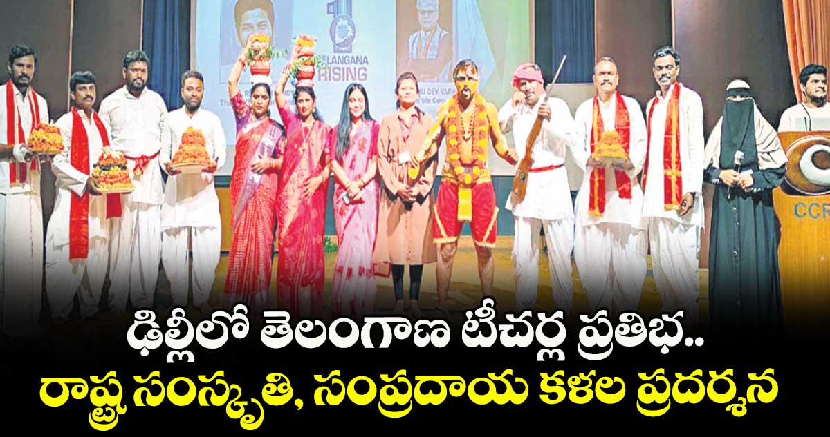ఢిల్లీలో తెలంగాణ టీచర్ల ప్రతిభ.. రాష్ట్ర సంస్కృతి, సంప్రదాయ కళల ప్రదర్శన