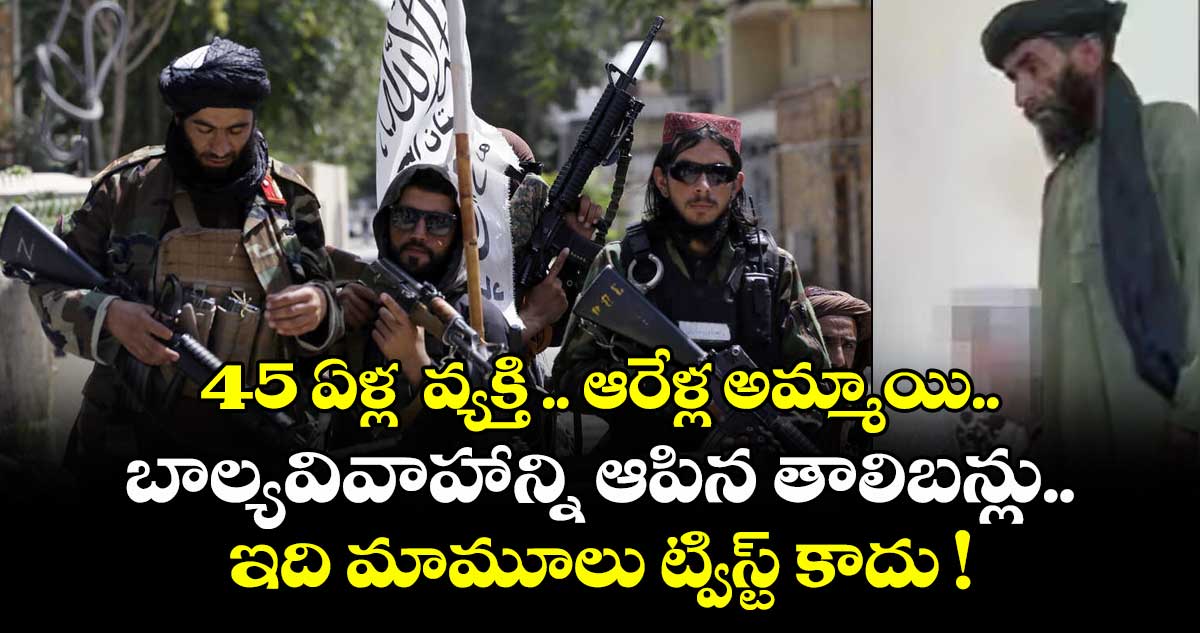 45 ఏళ్ల వ్యక్తి .. ఆరేళ్ల అమ్మాయి.. బాల్యవివాహాన్ని ఆపిన తాలిబన్లు.. ఇది మామూలు ట్విస్ట్ కాదు !