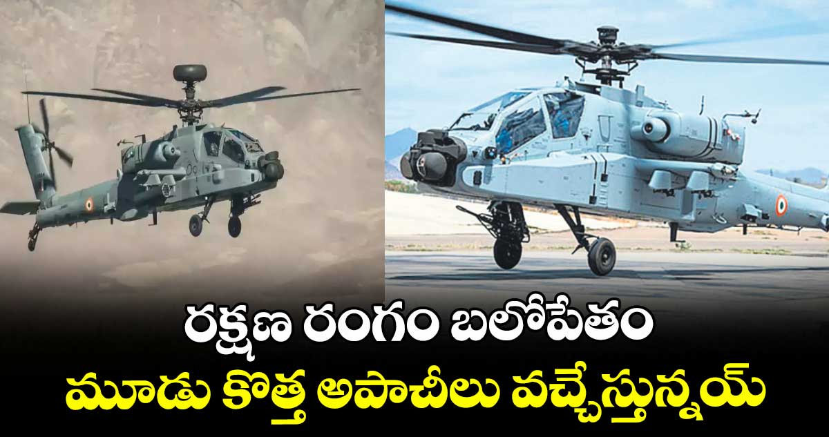 రక్షణ రంగం బలోపేతం.. మూడు కొత్త అపాచీలు వచ్చేస్తున్నయ్
