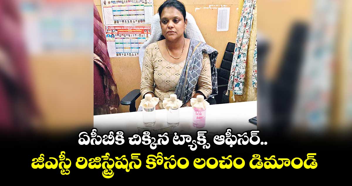 ఏసీబీకి చిక్కిన ట్యాక్స్ ఆఫీసర్.. జీఎస్టీ రిజిస్ట్రేషన్ కోసం లంచం డిమాండ్