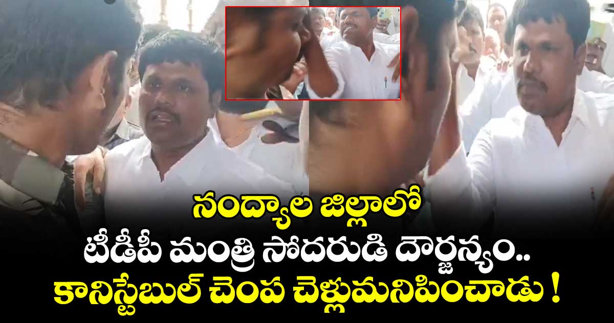 నంద్యాల జిల్లాలో టీడీపీ మంత్రి సోదరుడి దౌర్జన్యం.. కానిస్టేబుల్ చెంప చెళ్లుమనిపించాడు !
