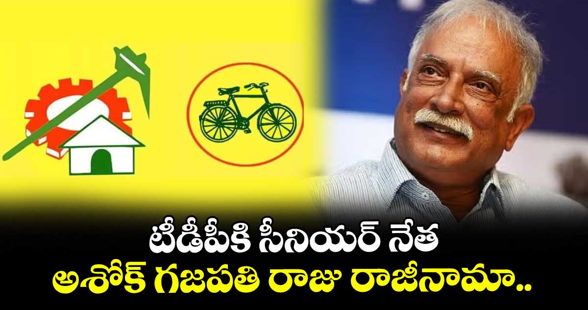 టీడీపీకి సీనియర్ నేత అశోక్ గజపతి రాజు రాజీనామా.. 