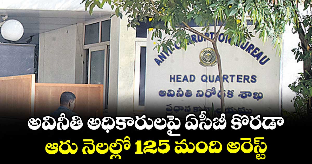 అవినీతి అధికారులపై ఏసీబీ కొరడా .. ఆరు నెలల్లో 125 మంది అరెస్ట్