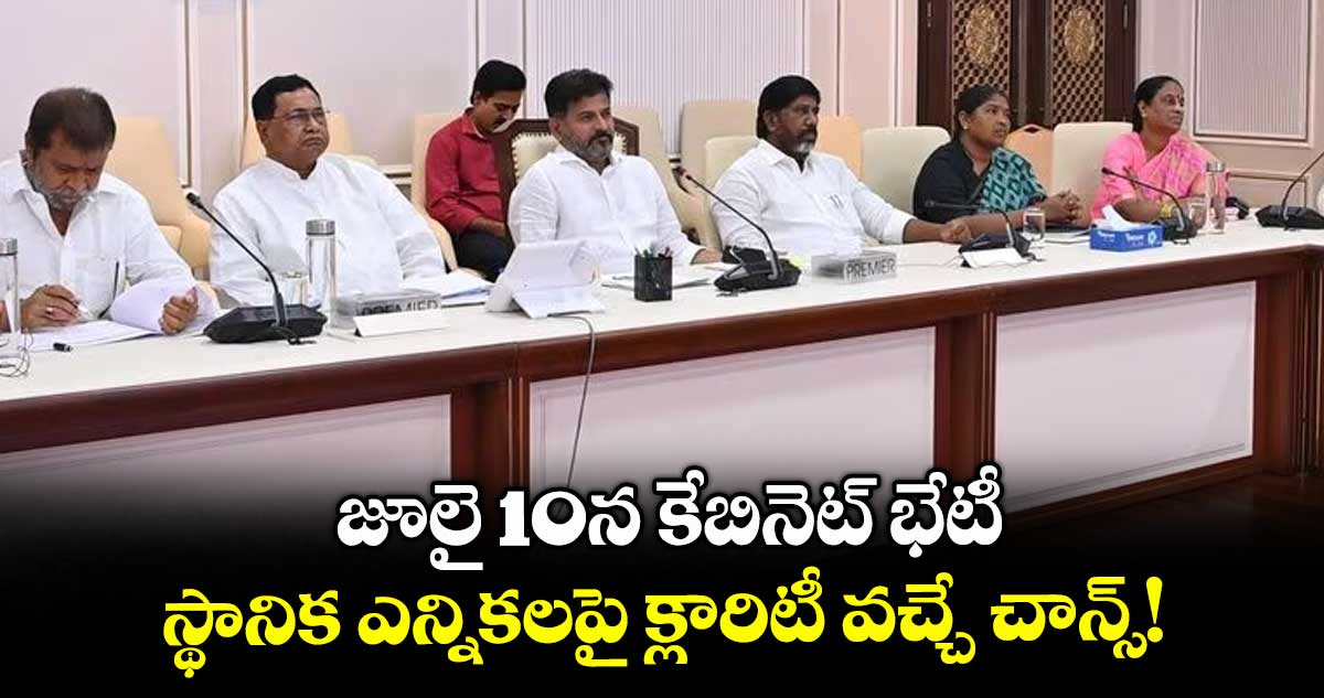 జూలై 10న కేబినెట్ భేటీ..స్థానిక ఎన్నికలపై క్లారిటీ వచ్చే చాన్స్!