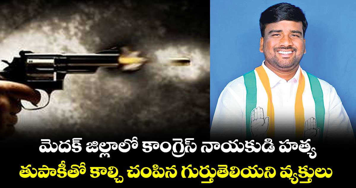 మెదక్ జిల్లాలో కాంగ్రెస్ నాయకుడి హత్య..తుపాకీతో కాల్చి చంపిన గుర్తుతెలియని వ్యక్తులు