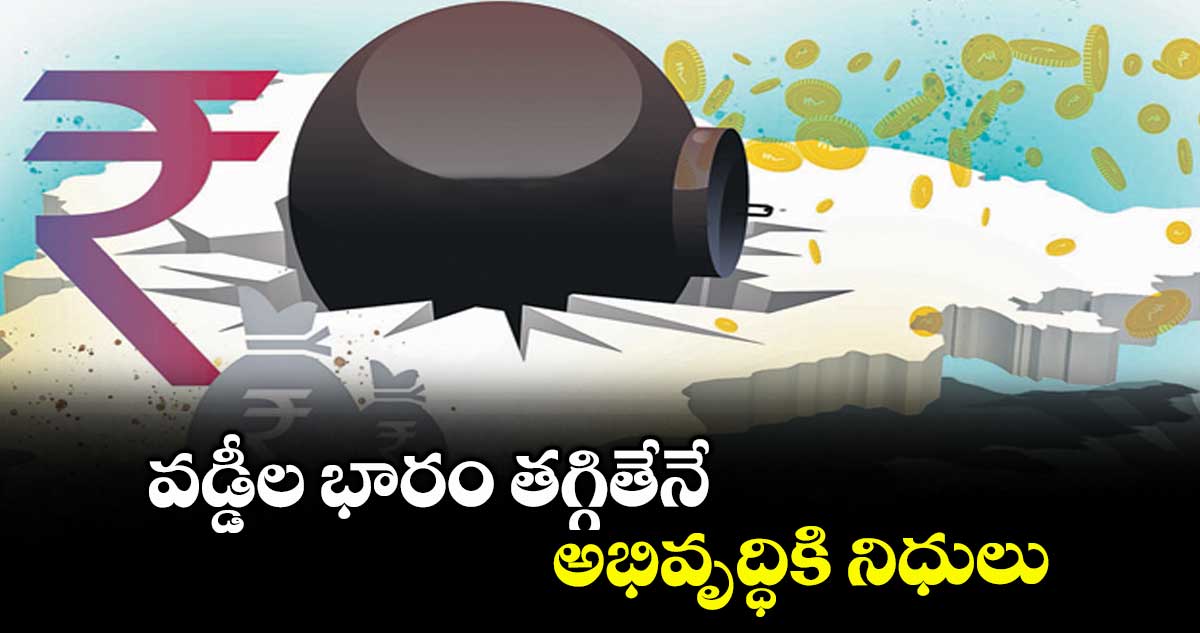 వడ్డీల భారం తగ్గితేనే అభివృద్ధికి నిధులు
