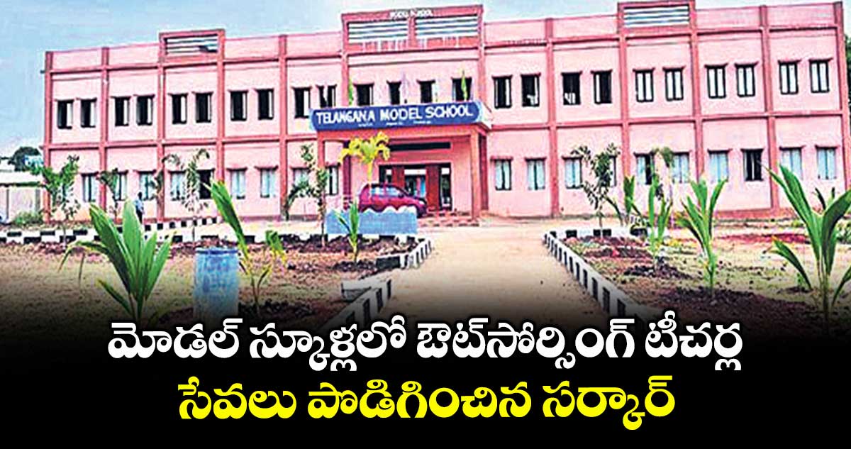 మోడల్ స్కూళ్లలో ఔట్సోర్సింగ్ టీచర్ల సేవలు పొడిగించిన సర్కార్...