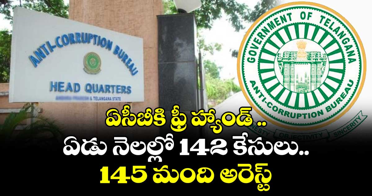 ఏసీబీకి ఫ్రీ హ్యాండ్ .. ఏడు నెలల్లో 142 కేసులు.. 145 మంది అరెస్ట్
