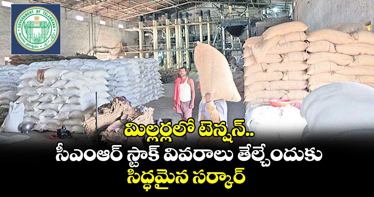 మిల్లర్లలో టెన్షన్‌‌‌‌‌‌‌‌..సీఎంఆర్‌‌‌‌‌‌‌‌ స్టాక్‌‌‌‌‌‌‌‌ వివరాలు తేల్చేందుకు సిద్ధమైన సర్కార్‌‌‌‌‌‌‌‌