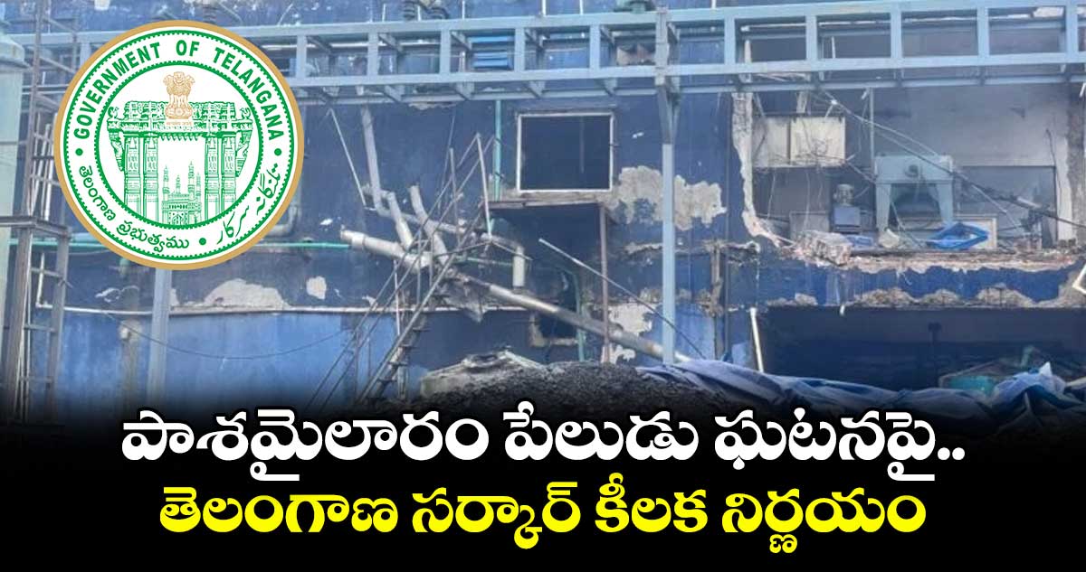 పాశమైలారం పేలుడు ఘటనపై తెలంగాణ సర్కార్ కీలక నిర్ణయం