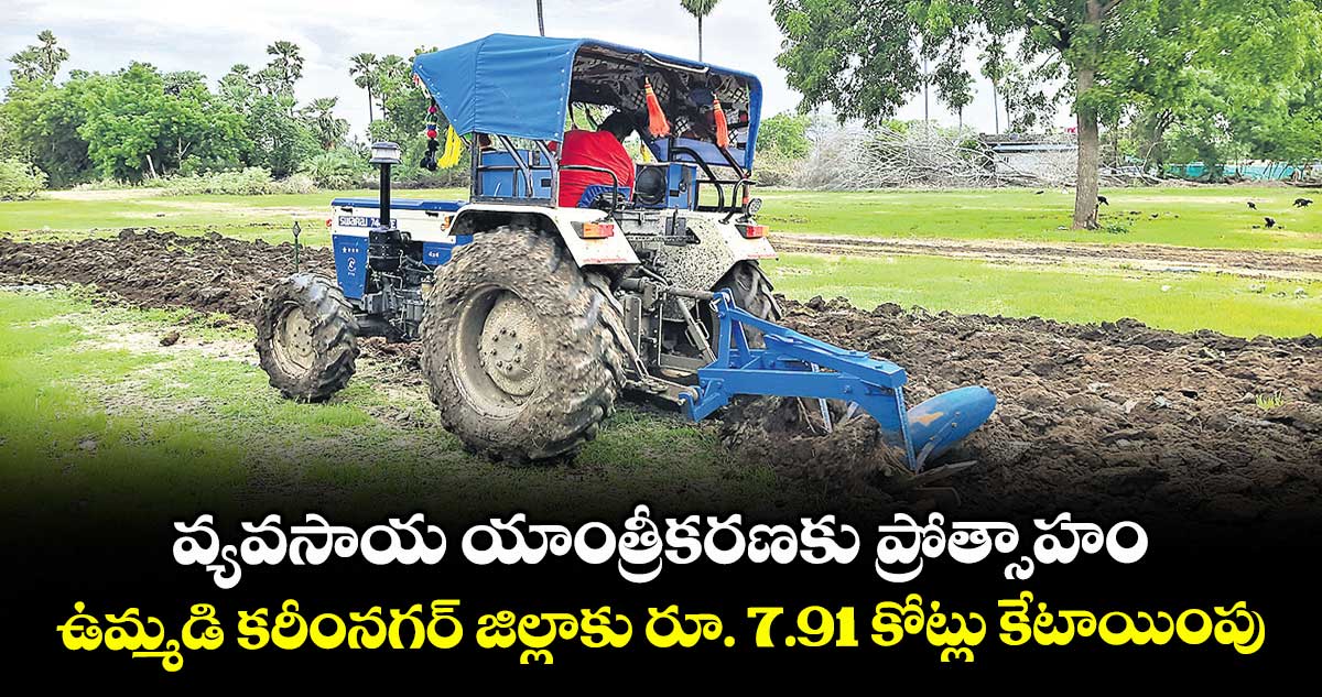 వ్యవసాయ యాంత్రీకరణకు ప్రోత్సాహం .. ఉమ్మడి కరీంనగర్ జిల్లాకు రూ. 7.91 కోట్లు కేటాయింపు
