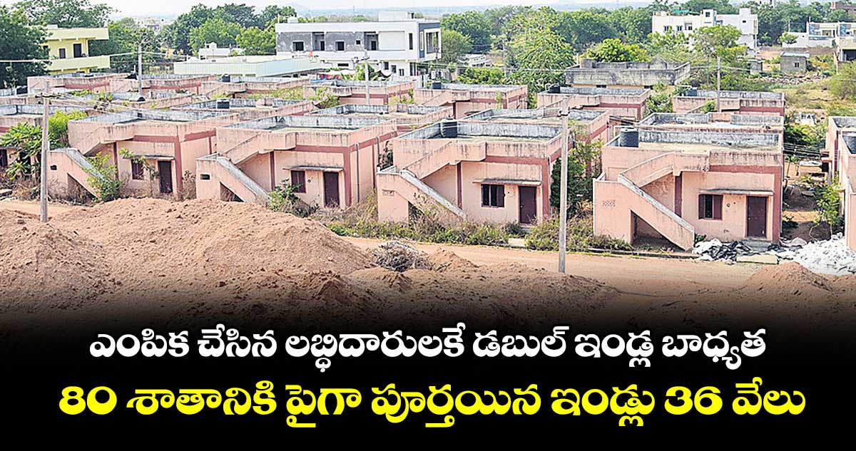 ఎంపిక చేసిన లబ్ధిదారులకే డబుల్ ఇండ్ల బాధ్యత .. 80 శాతానికి పైగా పూర్తయిన ఇండ్లు 36 వేలు