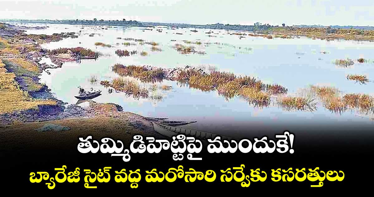 తుమ్మిడిహెట్టిపై ముందుకే! బ్యారేజీ సైట్ వద్ద మరోసారి సర్వేకు కసరత్తులు