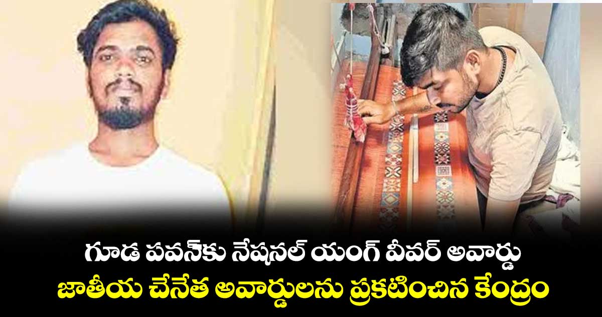 గూడ పవన్కు నేషనల్ యంగ్ వీవర్ అవార్డు .. జాతీయ చేనేత అవార్డులను ప్రకటించిన కేంద్రం