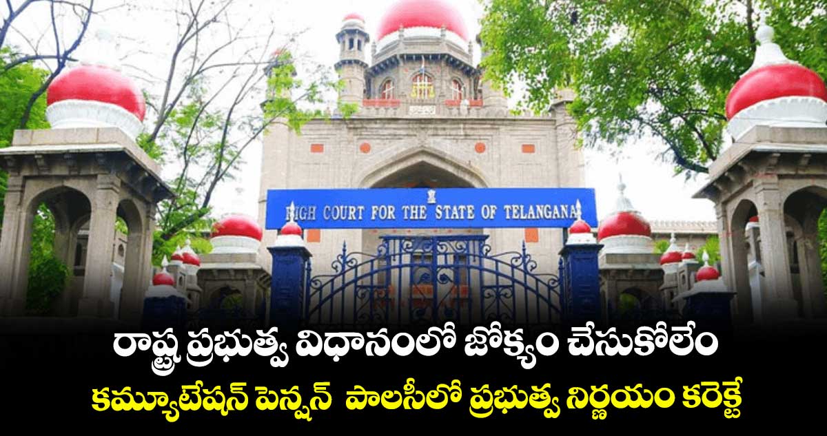 రాష్ట్ర ప్రభుత్వ విధానంలో జోక్యం చేసుకోలేం...కమ్యూటేషన్ పెన్షన్ పాలసీలో ప్రభుత్వ నిర్ణయం కరెక్టే : హైకోర్టు