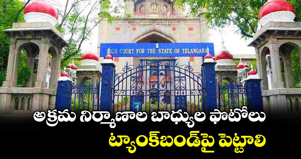 అక్రమ నిర్మాణాల బాధ్యుల ఫొటోలు ట్యాంక్‌‌బండ్‌‌పై పెట్టాలి :  హైకోర్టు 