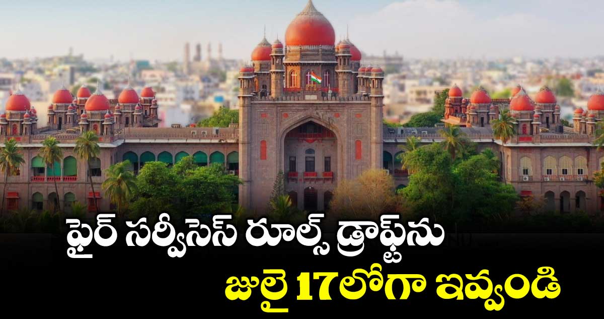 ఫైర్ సర్వీసెస్ రూల్స్ డ్రాఫ్ట్ను జులై 17లోగా ఇవ్వండి : హైకోర్టు