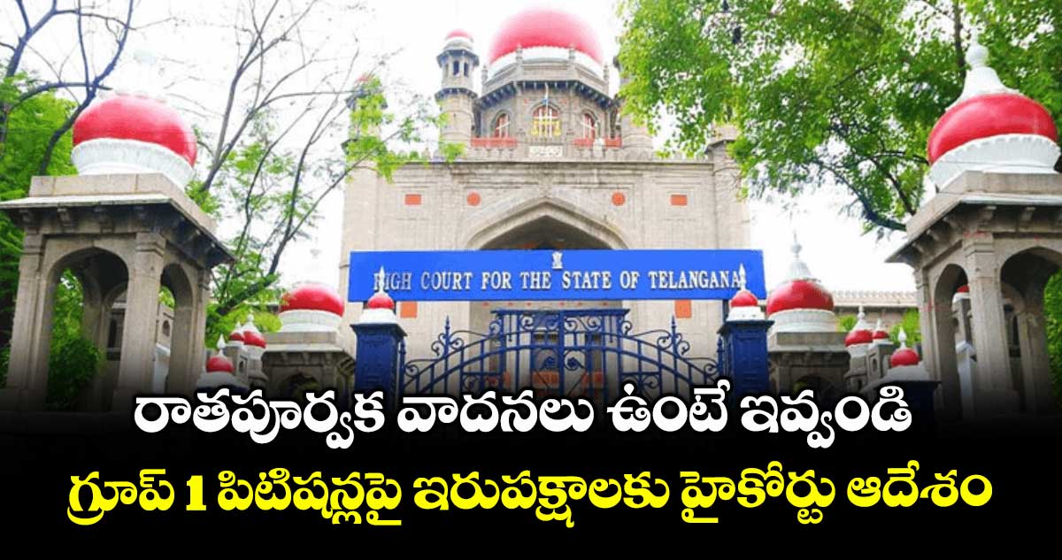 రాతపూర్వక వాదనలు ఉంటే ఇవ్వండి.. గ్రూప్ 1 పిటిషన్లపై ఇరుపక్షాలకు హైకోర్టు ఆదేశం