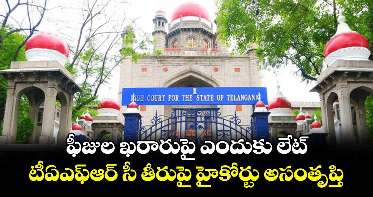 ఫీజుల ఖరారుపై ఎందుకు లేట్ .. టీఏఎఫ్ఆర్ సీ తీరుపై హైకోర్టు అసంతృప్తి