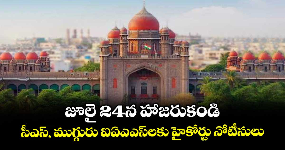 జూలై 24న హాజరుకండి .. సీఎస్‌‌‌‌, ముగ్గురు ఐఏఎఎస్లకు హైకోర్టు నోటీసులు