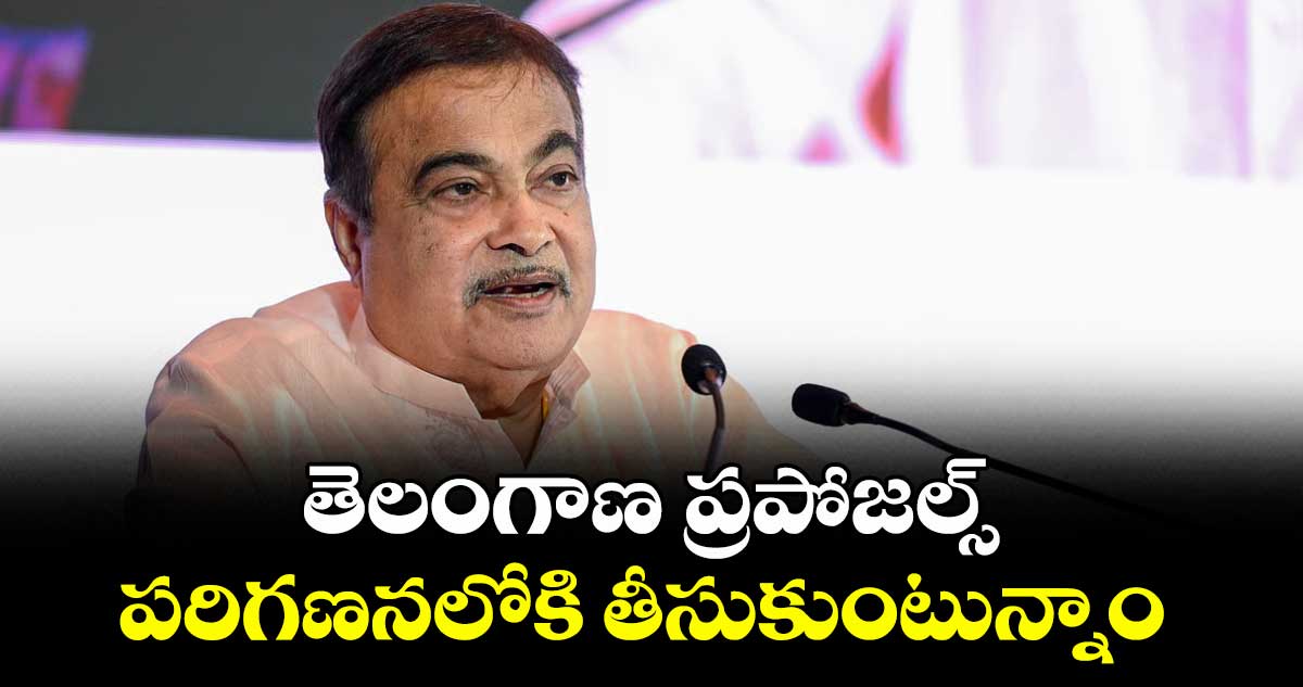 తెలంగాణ ప్రపోజల్స్ పరిగణనలోకి తీసుకుంటున్నాం : కేంద్ర మంత్రి నితిన్ గడ్కరి