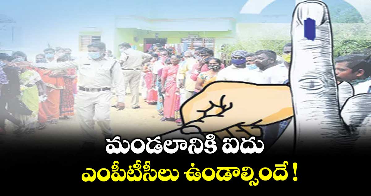 మండలానికి ఐదు ఎంపీటీసీలు ఉండాల్సిందే !